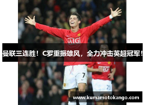 曼联三连胜！C罗重振雄风，全力冲击英超冠军！