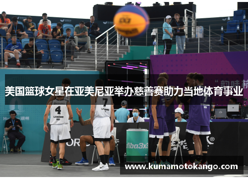 美国篮球女星在亚美尼亚举办慈善赛助力当地体育事业